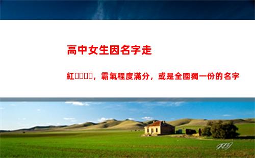 高中女生因名字走紅，霸氣程度滿分，或是全國獨一份的名字(高中女生穿越到古代的電視劇名字)